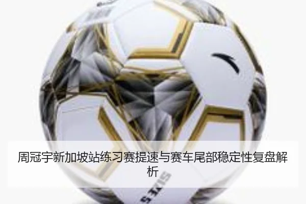周冠宇新加坡站练习赛提速与赛车尾部稳定性复盘解析