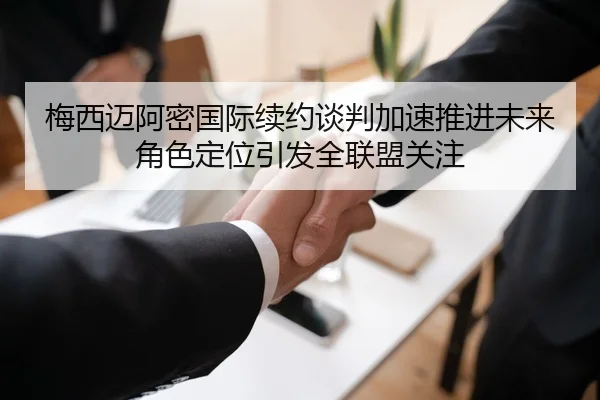 梅西迈阿密国际续约谈判加速推进未来角色定位引发全联盟关注
